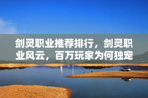 剑灵职业推荐排行,剑灵职业风云,百万玩家为何独宠此职?真相破防全网! 剑灵职业推荐排行,剑灵职业风云,百万玩家为何独宠此职?真相破防全网!