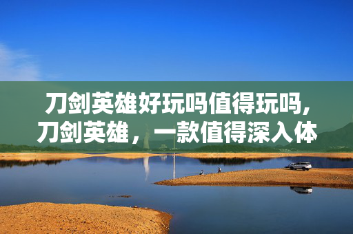 刀剑英雄好玩吗值得玩吗,刀剑英雄,一款值得深入体验的武侠动作网游 刀剑英雄好玩吗值得玩吗,刀剑英雄,一款值得深入体验的武侠动作网游