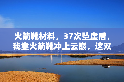 火箭靴材料,37次坠崖后,我靠火箭靴冲上云巅,这双鞋藏着2027年最痛的真相 火箭靴材料,37次坠崖后,我靠火箭靴冲上云巅,这双鞋藏着2027年最痛的真相