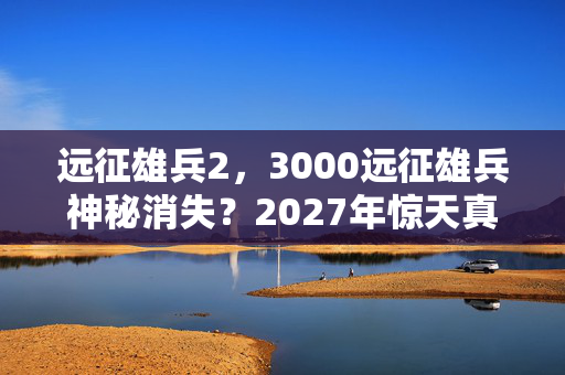 远征雄兵2,3000远征雄兵神秘消失?2027年惊天真相震撼全球! 远征雄兵2,3000远征雄兵神秘消失?2027年惊天真相震撼全球!
