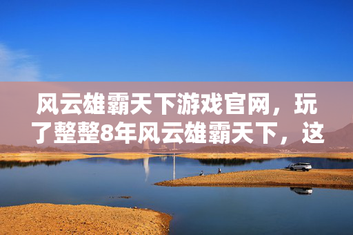 风云雄霸天下游戏官网,玩了整整8年风云雄霸天下,这3大抉择让我夜不能寐! 风云雄霸天下游戏官网,玩了整整8年风云雄霸天下,这3大抉择让我夜不能寐!