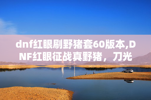 dnf红眼刷野猪套60版本,DNF红眼征战真野猪,刀光里的硬核试炼 dnf红眼刷野猪套60版本,DNF红眼征战真野猪,刀光里的硬核试炼