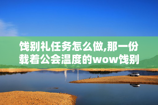 饯别礼任务怎么做,那一份载着公会温度的wow饯别礼 饯别礼任务怎么做,那一份载着公会温度的wow饯别礼