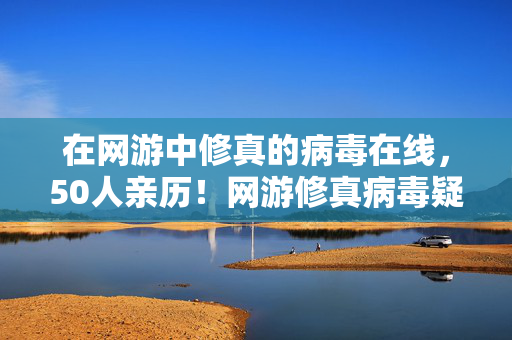 在网游中修真的病毒在线,50人亲历!网游修真病毒疑云,这BUG咋让人绷不住笑了? 在网游中修真的病毒在线,50人亲历!网游修真病毒疑云,这BUG咋让人绷不住笑了?
