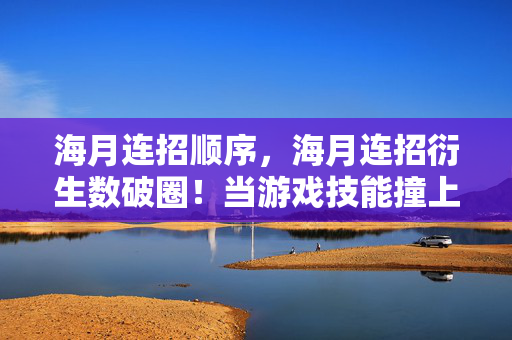 海月连招顺序,海月连招衍生数破圈!当游戏技能撞上意想不到的跨界联名 海月连招顺序,海月连招衍生数破圈!当游戏技能撞上意想不到的跨界联名