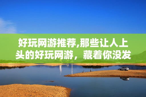 好玩网游推荐,那些让人上头的好玩网游,藏着你没发现的快乐 好玩网游推荐,那些让人上头的好玩网游,藏着你没发现的快乐
