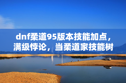 dnf柔道95版本技能加点,满级悖论,当柔道家技能树点亮我人生的虚无深渊,灵魂震颤的终极加点竟是…… dnf柔道95版本技能加点,满级悖论,当柔道家技能树点亮我人生的虚无深渊,灵魂震颤的终极加点竟是……