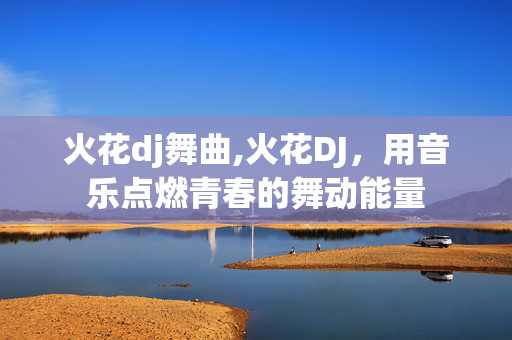 火花dj舞曲,火花DJ,用音乐点燃青春的舞动能量 火花dj舞曲,火花DJ,用音乐点燃青春的舞动能量