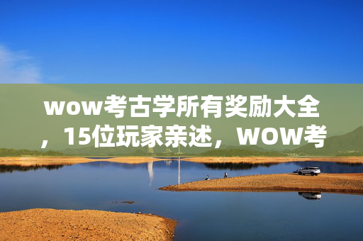 wow考古学所有奖励大全,15位玩家亲述,WOW考古学这3大疑点,听完我直接绷不住了! wow考古学所有奖励大全,15位玩家亲述,WOW考古学这3大疑点,听完我直接绷不住了!