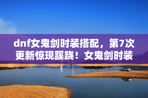 dnf女鬼剑时装搭配,第7次更新惊现蹊跷!女鬼剑时装背后,竟藏着让人后背发凉的秘密 dnf女鬼剑时装搭配,第7次更新惊现蹊跷!女鬼剑时装背后,竟藏着让人后背发凉的秘密