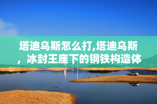 塔迪乌斯怎么打,塔迪乌斯,冰封王座下的钢铁构造体 塔迪乌斯怎么打,塔迪乌斯,冰封王座下的钢铁构造体
