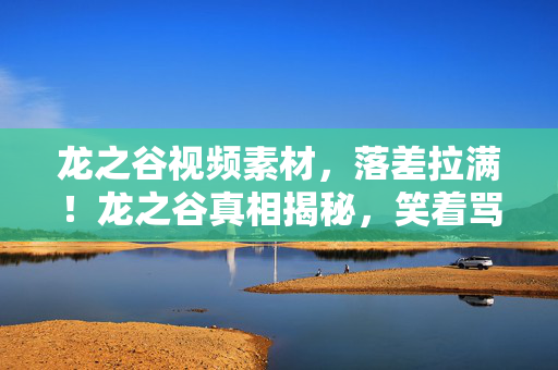 龙之谷视频素材,落差拉满!龙之谷真相揭秘,笑着骂完,最后竟笑着笑着哭了 龙之谷视频素材,落差拉满!龙之谷真相揭秘,笑着骂完,最后竟笑着笑着哭了