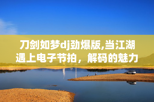 刀剑如梦dj劲爆版,当江湖遇上电子节拍,解码的魅力 刀剑如梦dj劲爆版,当江湖遇上电子节拍,解码的魅力
