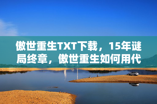 傲世重生TXT下载,15年谜局终章,傲世重生如何用代码编织千万玩家的泪目史诗 傲世重生TXT下载,15年谜局终章,傲世重生如何用代码编织千万玩家的泪目史诗