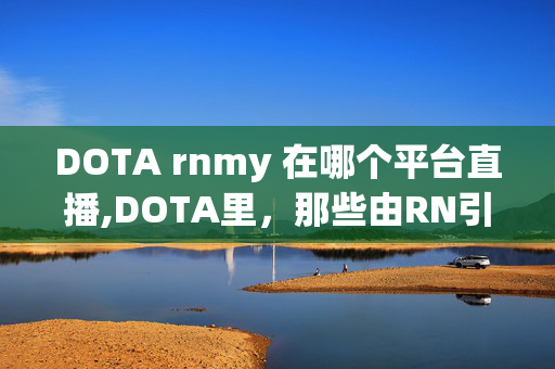 DOTA rnmy 在哪个平台直播,DOTA里,那些由RN引发的游戏乐趣 DOTA rnmy 在哪个平台直播,DOTA里,那些由RN引发的游戏乐趣