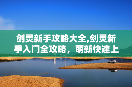 剑灵新手攻略大全,剑灵新手入门全攻略,萌新快速上手的实用指南 剑灵新手攻略大全,剑灵新手入门全攻略,萌新快速上手的实用指南