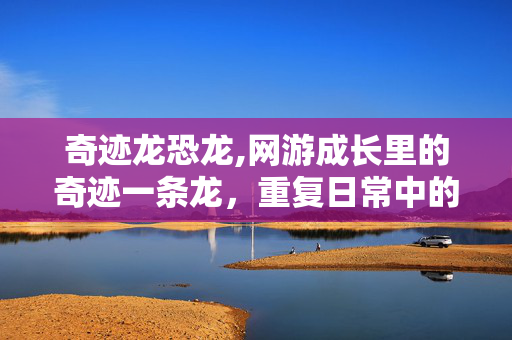 奇迹龙恐龙,网游成长里的奇迹一条龙,重复日常中的微光蜕变 奇迹龙恐龙,网游成长里的奇迹一条龙,重复日常中的微光蜕变