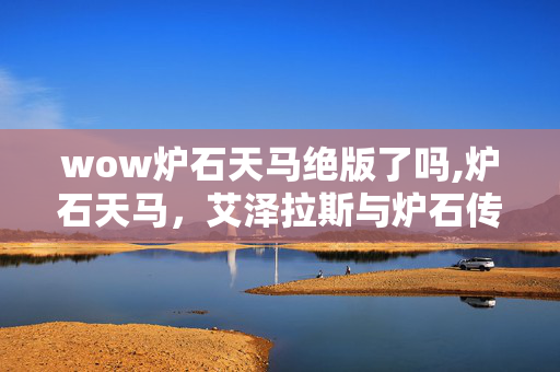 wow炉石天马绝版了吗,炉石天马,艾泽拉斯与炉石传说的奇幻纽带 wow炉石天马绝版了吗,炉石天马,艾泽拉斯与炉石传说的奇幻纽带