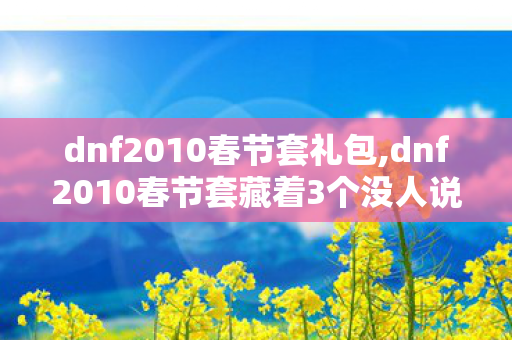 dnf2010春节套礼包,dnf2010春节套藏着3个没人说的猫腻 老玩家看完直接上头拍大腿 dnf2010春节套礼包,dnf2010春节套藏着3个没人说的猫腻 老玩家看完直接上头拍大腿