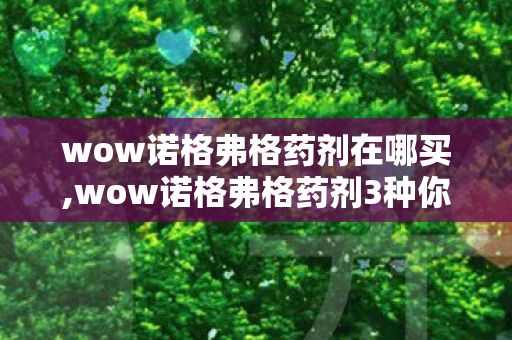 wow诺格弗格药剂在哪买,wow诺格弗格药剂3种你不知道的猫腻2027全部曝光老玩家喝到上头直呼太刺激 wow诺格弗格药剂在哪买,wow诺格弗格药剂3种你不知道的猫腻2027全部曝光老玩家喝到上头直呼太刺激