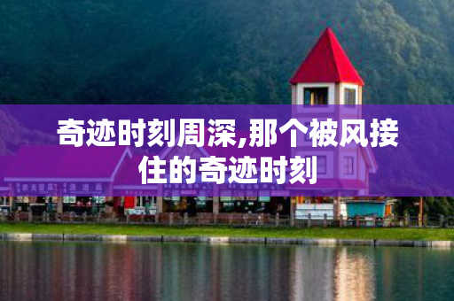 奇迹时刻周深,那个被风接住的奇迹时刻
