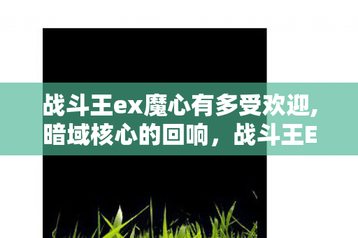 战斗王ex魔心有多受欢迎,暗域核心的回响，战斗王EX中魔心的角色叙事