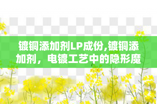 镀铜添加剂LP成份,镀铜添加剂，电镀工艺中的隐形魔法师