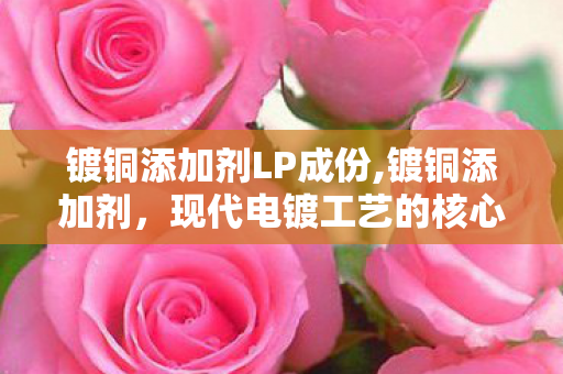 镀铜添加剂LP成份,镀铜添加剂,现代电镀工艺的核心助剂 镀铜添加剂LP成份,镀铜添加剂,现代电镀工艺的核心助剂