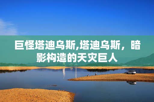 巨怪塔迪乌斯,塔迪乌斯，暗影构造的天灾巨人