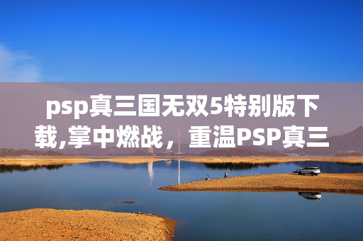 psp真三国无双5特别版下载,掌中燃战,重温PSP真三国无双5特别版的热血三国记忆 psp真三国无双5特别版下载,掌中燃战,重温PSP真三国无双5特别版的热血三国记忆
