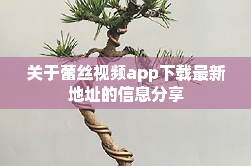 关于蕾丝视频app下载最新地址的信息分享 关于蕾丝视频app下载最新地址的信息分享