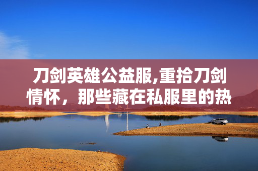 刀剑英雄公益服,重拾刀剑情怀,那些藏在私服里的热血江湖 刀剑英雄公益服,重拾刀剑情怀,那些藏在私服里的热血江湖