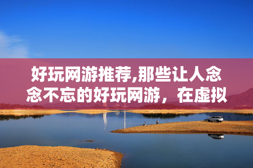 好玩网游推荐,那些让人念念不忘的好玩网游,在虚拟世界里捕捉纯粹的快乐 好玩网游推荐,那些让人念念不忘的好玩网游,在虚拟世界里捕捉纯粹的快乐