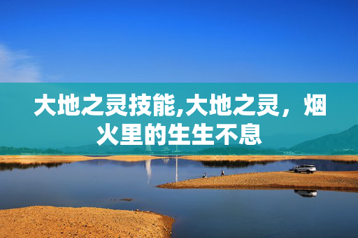 大地之灵技能,大地之灵,烟火里的生生不息 大地之灵技能,大地之灵,烟火里的生生不息