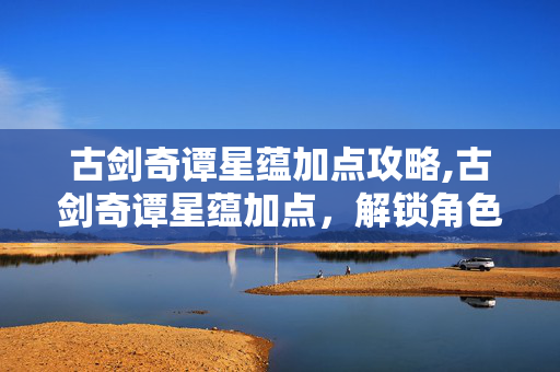 古剑奇谭星蕴加点攻略,古剑奇谭星蕴加点,解锁角色潜能的核心路径 古剑奇谭星蕴加点攻略,古剑奇谭星蕴加点,解锁角色潜能的核心路径