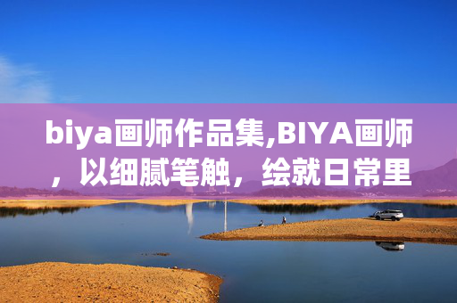 biya画师作品集,BIYA画师,以细腻笔触,绘就日常里的温柔微光 biya画师作品集,BIYA画师,以细腻笔触,绘就日常里的温柔微光