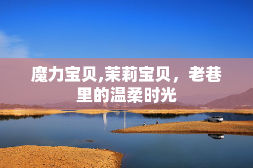 魔力宝贝,茉莉宝贝,老巷里的温柔时光 魔力宝贝,茉莉宝贝,老巷里的温柔时光