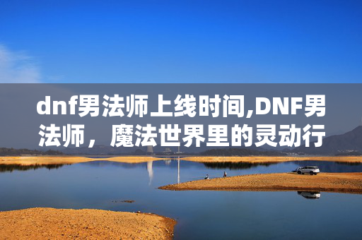 dnf男法师上线时间,DNF男法师,魔法世界里的灵动行者 dnf男法师上线时间,DNF男法师,魔法世界里的灵动行者