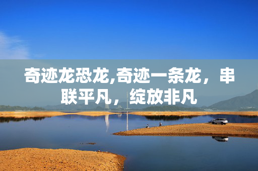 奇迹龙恐龙,奇迹一条龙,串联平凡,绽放非凡 奇迹龙恐龙,奇迹一条龙,串联平凡,绽放非凡