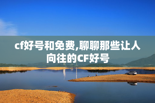 cf好号和免费,聊聊那些让人向往的CF好号 cf好号和免费,聊聊那些让人向往的CF好号