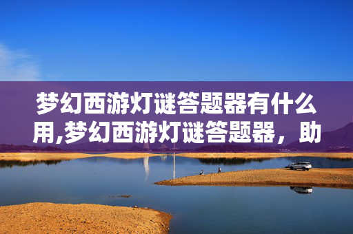 梦幻西游灯谜答题器有什么用,梦幻西游灯谜答题器,助力元宵活动的趣味伙伴 梦幻西游灯谜答题器有什么用,梦幻西游灯谜答题器,助力元宵活动的趣味伙伴