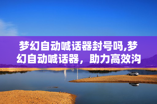 梦幻自动喊话器封号吗,梦幻自动喊话器,助力高效沟通的智能工具 梦幻自动喊话器封号吗,梦幻自动喊话器,助力高效沟通的智能工具