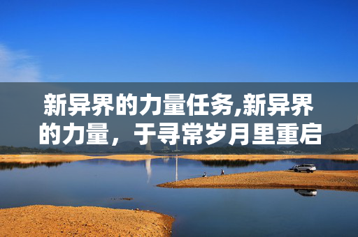 新异界的力量任务,新异界的力量,于寻常岁月里重启自我的微光 新异界的力量任务,新异界的力量,于寻常岁月里重启自我的微光