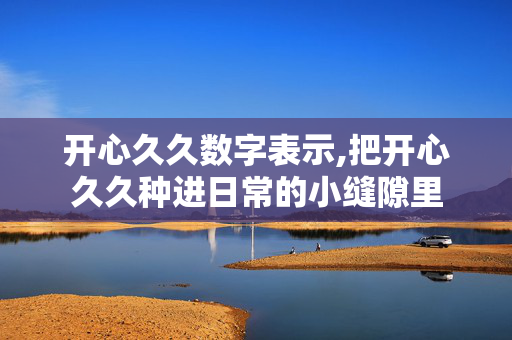 开心久久数字表示,把开心久久种进日常的小缝隙里 开心久久数字表示,把开心久久种进日常的小缝隙里