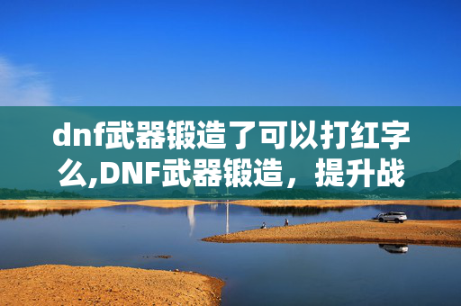 dnf武器锻造了可以打红字么,DNF武器锻造,提升战力的核心作用解析 dnf武器锻造了可以打红字么,DNF武器锻造,提升战力的核心作用解析