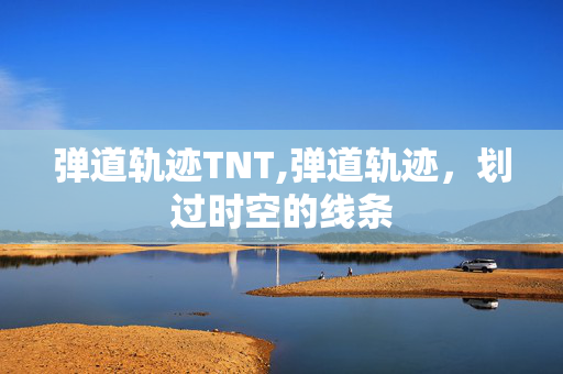 弹道轨迹TNT,弹道轨迹,划过时空的线条 弹道轨迹TNT,弹道轨迹,划过时空的线条