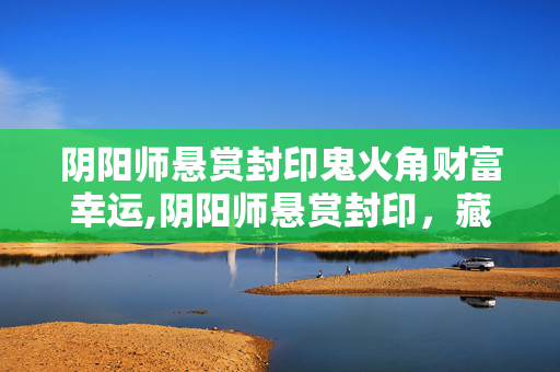 阴阳师悬赏封印鬼火角财富幸运,阴阳师悬赏封印,藏在日常里的式神小确幸 阴阳师悬赏封印鬼火角财富幸运,阴阳师悬赏封印,藏在日常里的式神小确幸