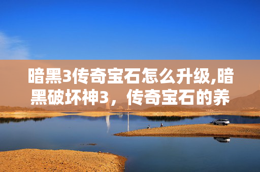 暗黑3传奇宝石怎么升级,暗黑破坏神3，传奇宝石的养成逻辑与实战搭配