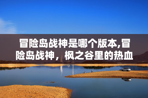 冒险岛战神是哪个版本,冒险岛战神，枫之谷里的热血战魂