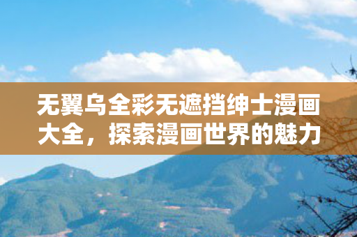无翼乌全彩无遮挡绅士漫画大全,探索漫画世界的魅力 无翼乌全彩无遮挡绅士漫画大全,探索漫画世界的魅力